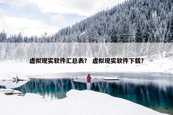 虚拟现实软件汇总表？ 虚拟现实软件下载？