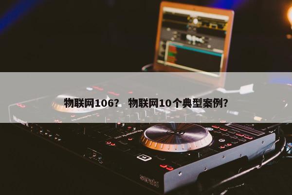 物联网106？ 物联网10个典型案例？