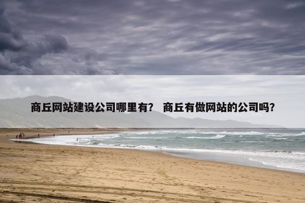 商丘网站建设公司哪里有？ 商丘有做网站的公司吗？