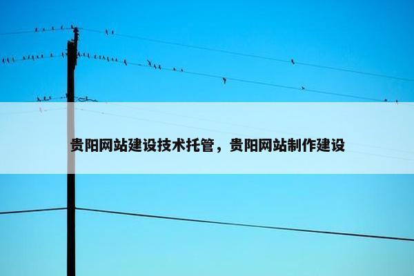 贵阳网站建设技术托管，贵阳网站制作建设