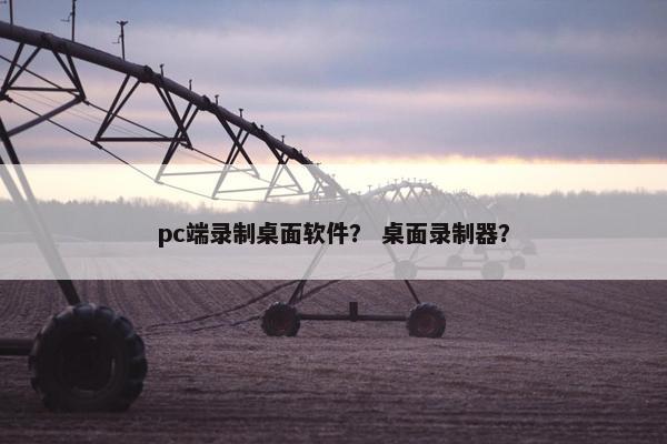 pc端录制桌面软件？ 桌面录制器？
