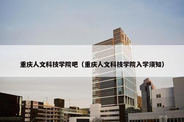 重庆人文科技学院吧（重庆人文科技学院入学须知）