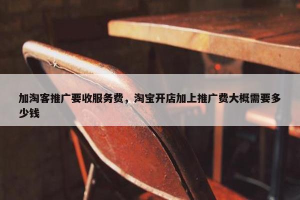 加淘客推广要收服务费，淘宝开店加上推广费大概需要多少钱