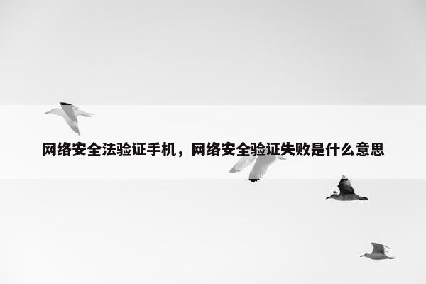 网络安全法验证手机，网络安全验证失败是什么意思