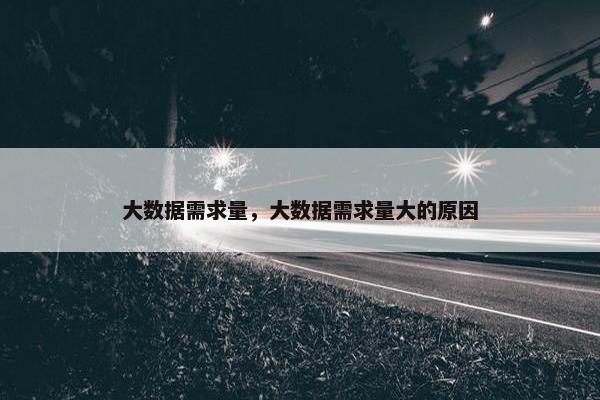 大数据需求量，大数据需求量大的原因