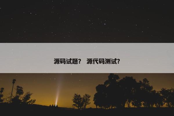 源码试题？ 源代码测试？