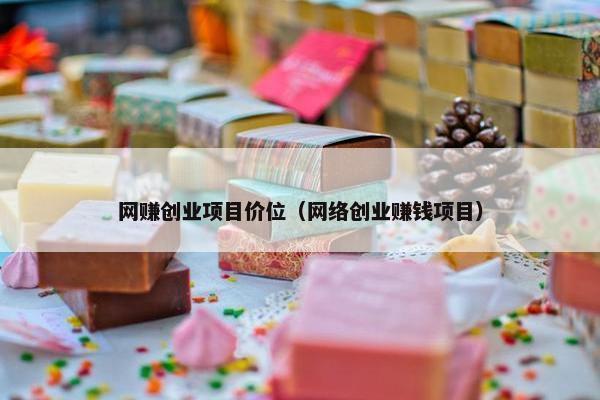 网赚创业项目价位（网络创业赚钱项目）
