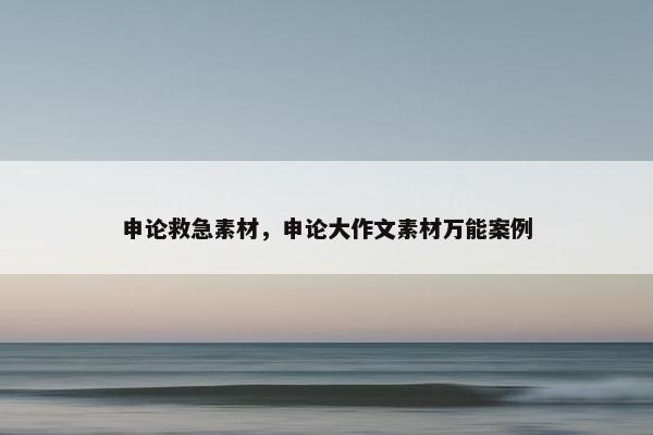 申论救急素材，申论大作文素材万能案例