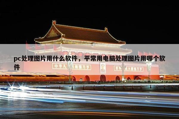 pc处理图片用什么软件，平常用电脑处理图片用哪个软件