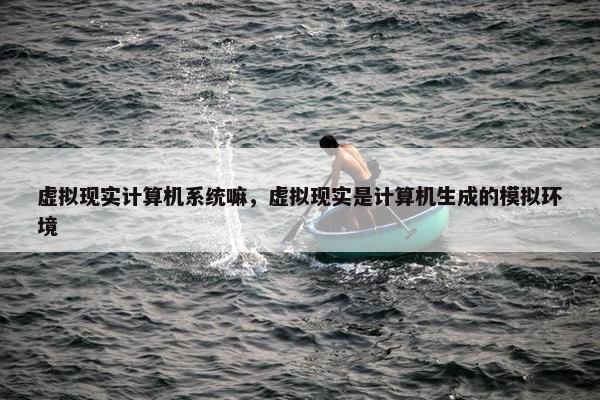 虚拟现实计算机系统嘛，虚拟现实是计算机生成的模拟环境