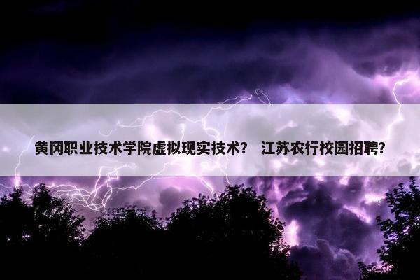 黄冈职业技术学院虚拟现实技术？ 江苏农行校园招聘？