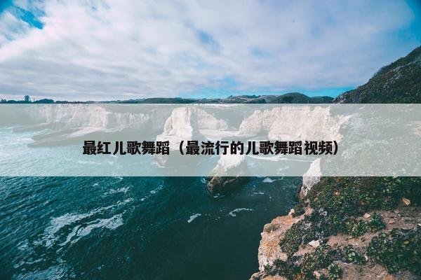 最红儿歌舞蹈（最流行的儿歌舞蹈视频）