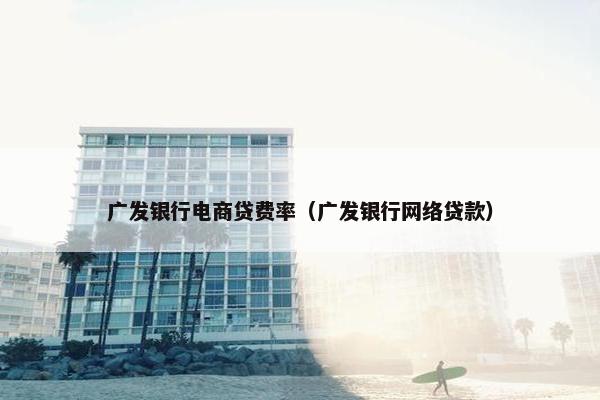 广发银行电商贷费率（广发银行网络贷款）
