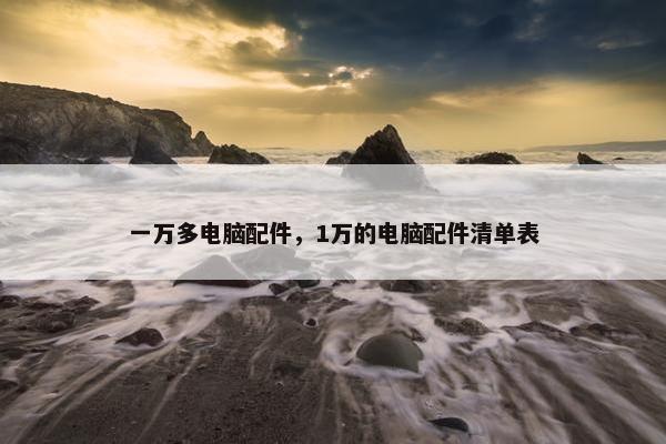 一万多电脑配件，1万的电脑配件清单表