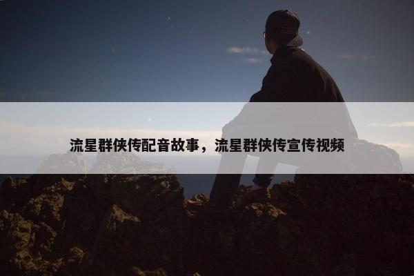流星群侠传配音故事，流星群侠传宣传视频