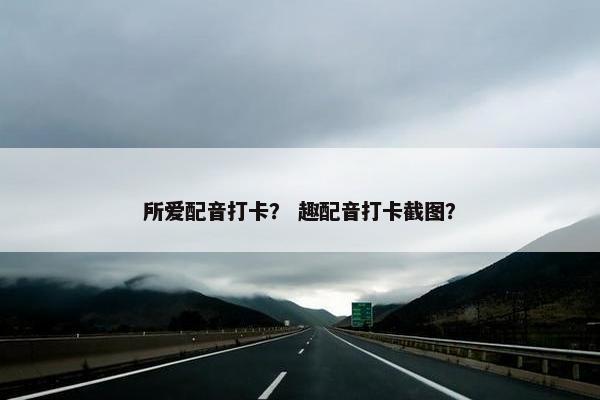 所爱配音打卡？ 趣配音打卡截图？