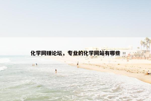 化学网赚论坛，专业的化学网站有哪些