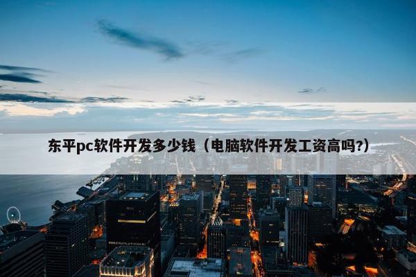 东平pc软件开发多少钱（电脑软件开发工资高吗?）