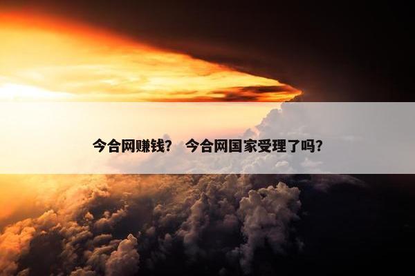 今合网赚钱？ 今合网国家受理了吗？