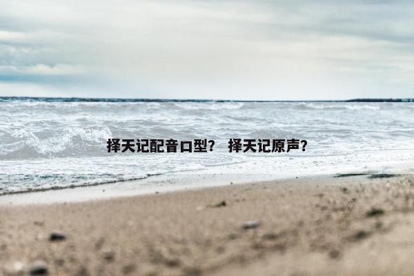 择天记配音口型？ 择天记原声？