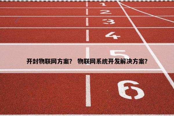 开封物联网方案？ 物联网系统开发解决方案？