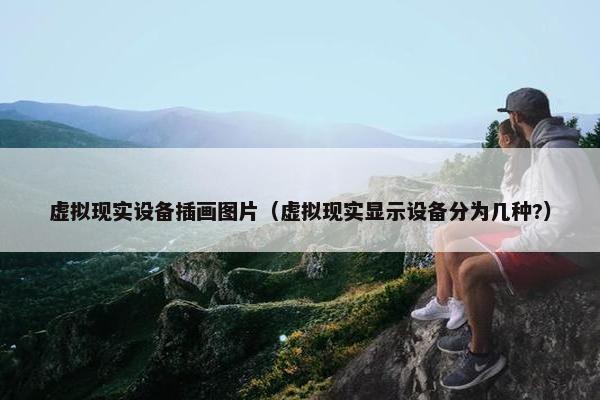 虚拟现实设备插画图片（虚拟现实显示设备分为几种?）