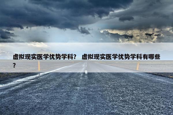 虚拟现实医学优势学科？ 虚拟现实医学优势学科有哪些？