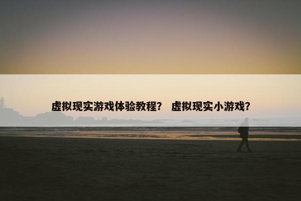 虚拟现实游戏体验教程？ 虚拟现实小游戏？