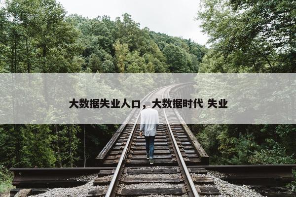 大数据失业人口，大数据时代 失业