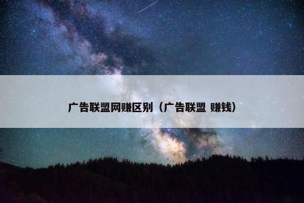 广告联盟网赚区别（广告联盟 赚钱）