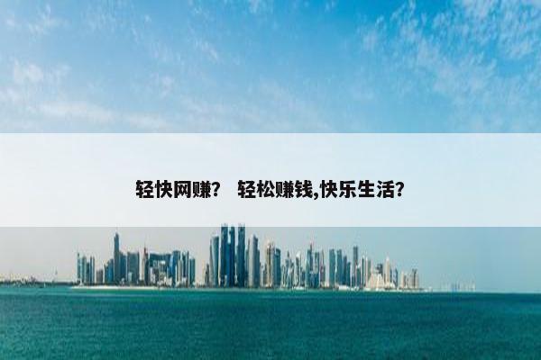 轻快网赚？ 轻松赚钱,快乐生活？