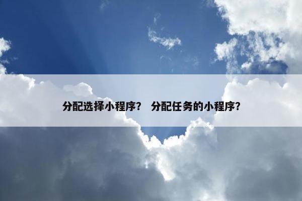 分配选择小程序？ 分配任务的小程序？