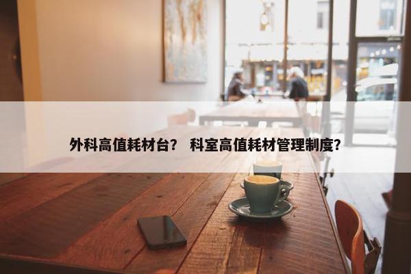 外科高值耗材台？ 科室高值耗材管理制度？