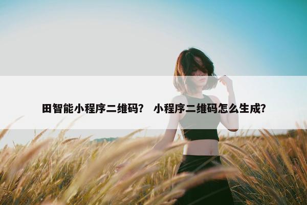 田智能小程序二维码？ 小程序二维码怎么生成？