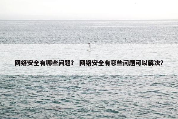网络安全有哪些问题？ 网络安全有哪些问题可以解决？