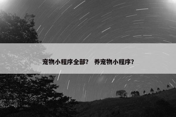 宠物小程序全部？ 养宠物小程序？