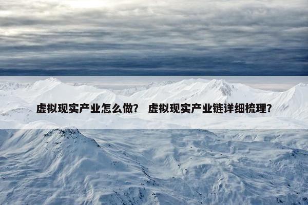 虚拟现实产业怎么做？ 虚拟现实产业链详细梳理？
