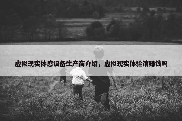 虚拟现实体感设备生产商介绍，虚拟现实体验馆赚钱吗