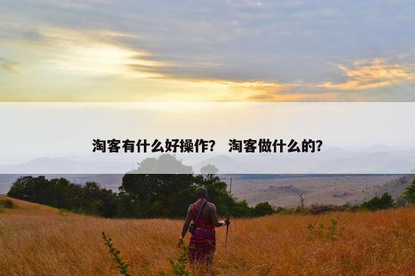 淘客有什么好操作？ 淘客做什么的？