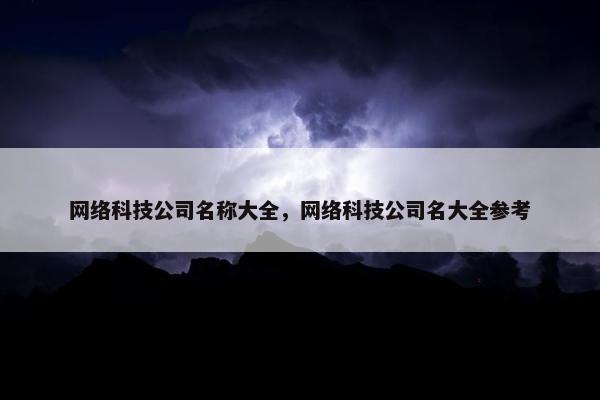 网络科技公司名称大全，网络科技公司名大全参考
