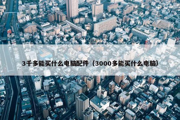 3千多能买什么电脑配件（3000多能买什么电脑）