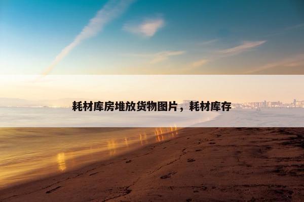耗材库房堆放货物图片，耗材库存