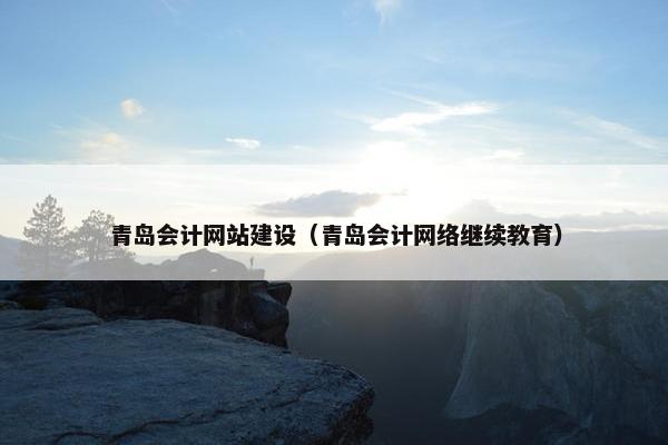 青岛会计网站建设（青岛会计网络继续教育）