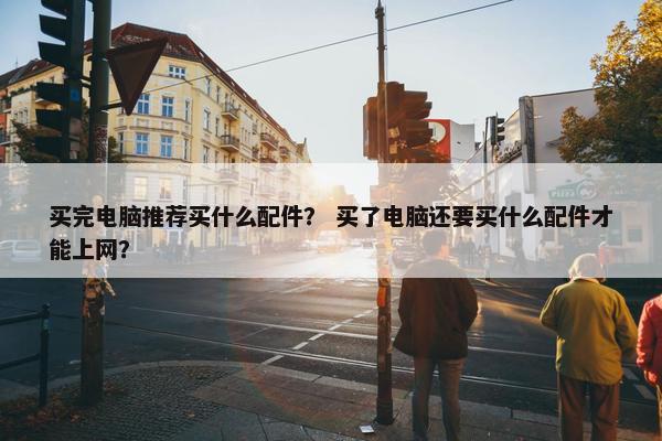 买完电脑推荐买什么配件？ 买了电脑还要买什么配件才能上网？