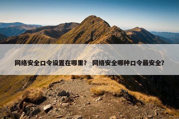 网络安全口令设置在哪里？ 网络安全哪种口令最安全？
