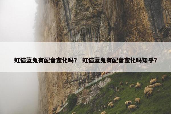 虹猫蓝兔有配音变化吗？ 虹猫蓝兔有配音变化吗知乎？