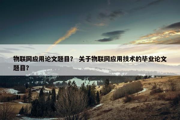 物联网应用论文题目？ 关于物联网应用技术的毕业论文题目？