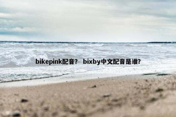 bikepink配音？ bixby中文配音是谁？