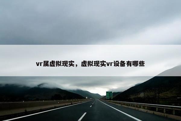 vr属虚拟现实，虚拟现实vr设备有哪些
