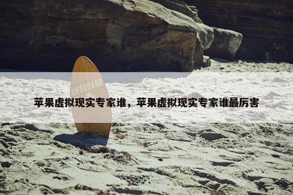 苹果虚拟现实专家谁，苹果虚拟现实专家谁最厉害